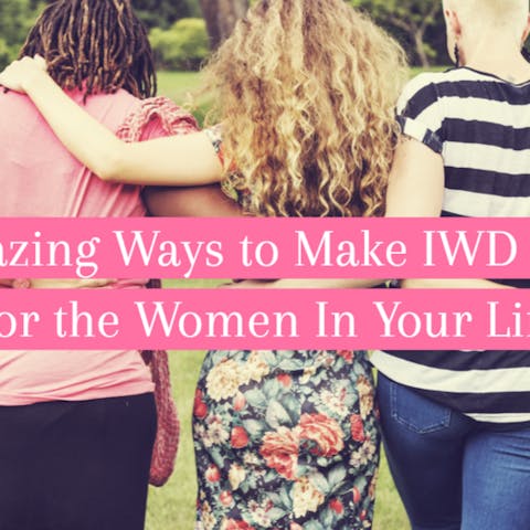 5 Amazing Ways to Make IWD Count For the Women In Your Life